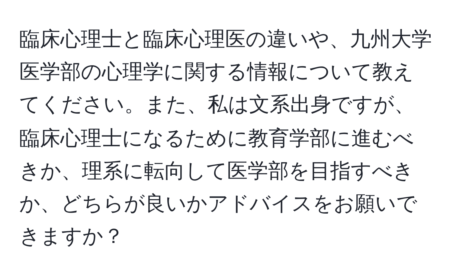 臨床心理士と臨床心理医の違いや、九州大学医学部の心理学に関する情報について教えてください。また、私は文系出身ですが、臨床心理士になるために教育学部に進むべきか、理系に転向して医学部を目指すべきか、どちらが良いかアドバイスをお願いできますか？