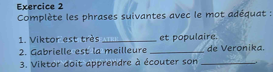 Complète les phrases suivantes avec le mot adéquat : 
1. Viktor est très _et populaire. 
2. Gabrielle est la meilleure _de Veronika. 
3. Viktor doit apprendre à écouter son_ 
.