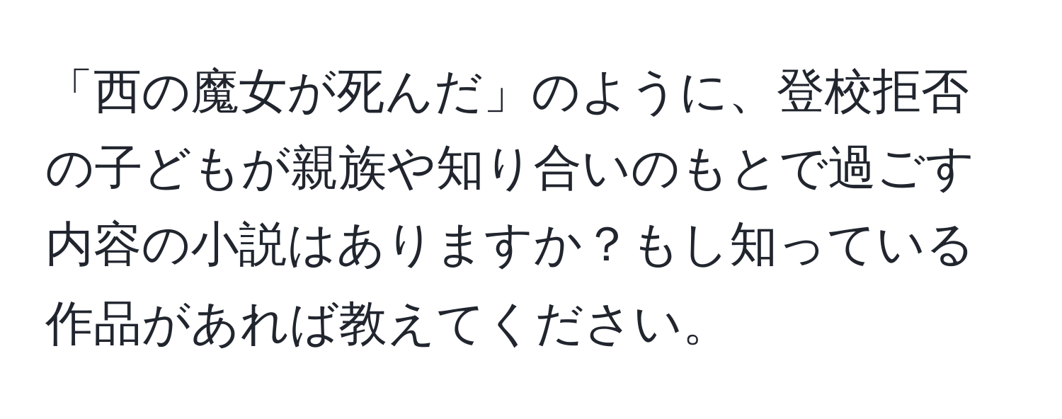 「西の魔女が死んだ」のように、登校拒否の子どもが親族や知り合いのもとで過ごす内容の小説はありますか？もし知っている作品があれば教えてください。