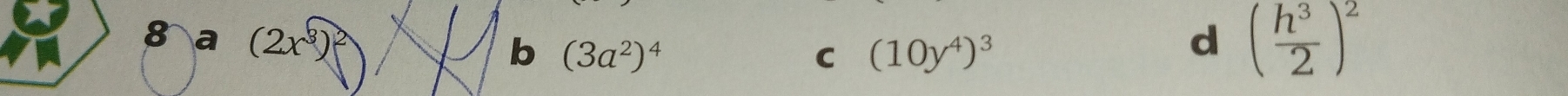 8 a (2x^3)^2 d ( h^3/2 )^2
b (3a^2)^4
C (10y^4)^3