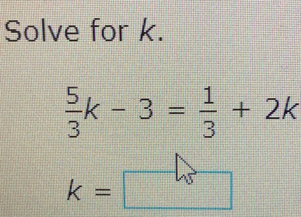 Solve for k.
 5/3 k-3= 1/3 +2k
k=□