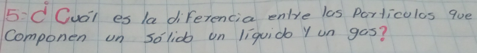 5:C Cual es la diferencia entre las Particulos que 
Componen un solic on liquido Y un gas?