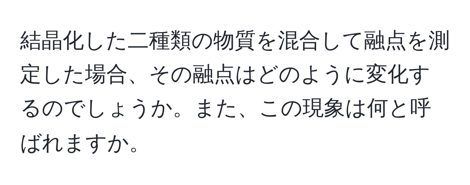 結晶化した二種類の物質を混合して融点を測定した場合、その融点はどのように変化するのでしょうか。また、この現象は何と呼ばれますか。