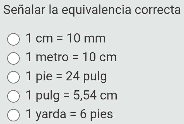 Señalar la equivalencia correcta
1cm=10mm
1 metro =10cm
1 pie =24 pulg
1 pulg =5,54cm
1 yarda =6 pies