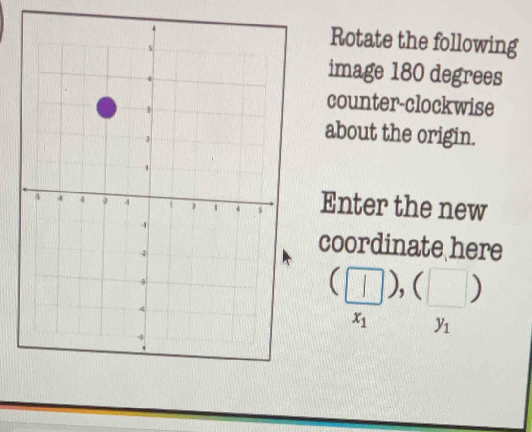 Rotate the following 
image 180 degrees
counter-clockwise 
about the origin. 
Enter the new 
coordinate here
(□ ),(□ )
x_1
y_1