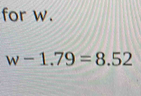 for w.
w-1.79=8.52