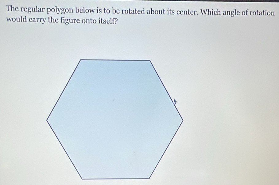 The regular polygon below is to be rotated about its center. Which angle of rotation 
would carry the figure onto itself?