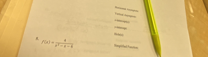 Horizontal Asymptote: 
Vertical Asymptote: 
x-intercept(s): 
y-intercept: 
Hole(s): 
5. f(x)= 4/x^2-x-6 
Simplified Function: