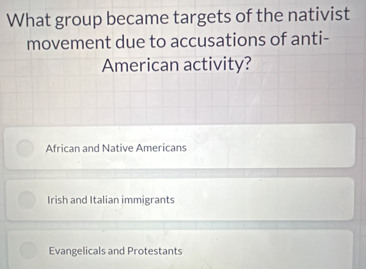 What group became targets of the nativist
movement due to accusations of anti-
American activity?
African and Native Americans
Irish and Italian immigrants
Evangelicals and Protestants