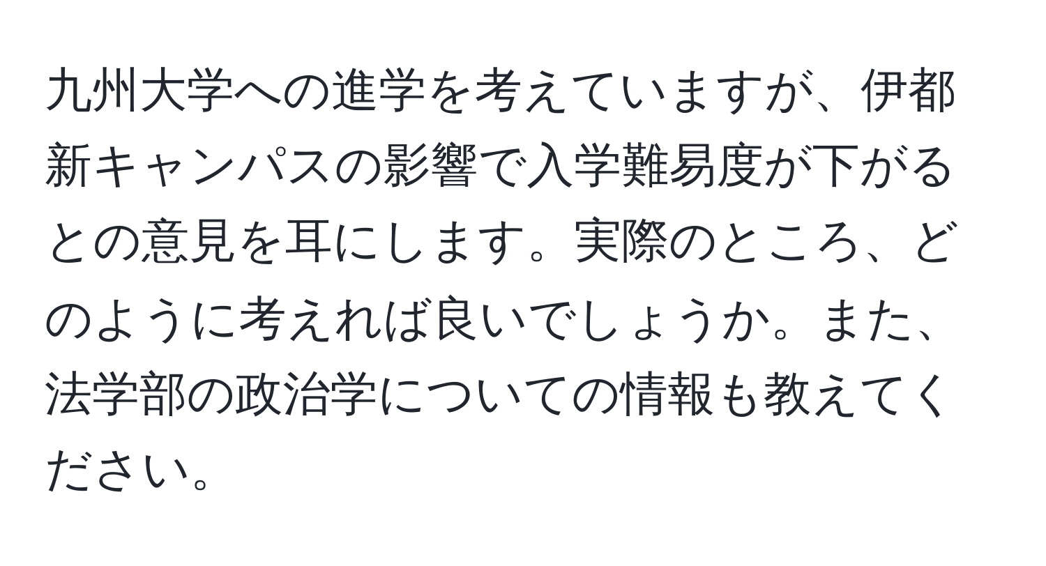 九州大学への進学を考えていますが、伊都新キャンパスの影響で入学難易度が下がるとの意見を耳にします。実際のところ、どのように考えれば良いでしょうか。また、法学部の政治学についての情報も教えてください。