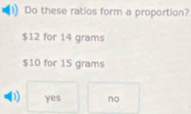 Do these ratios form a proportion?
$12 for 14 grams
$10 for 15 grams
) yes no