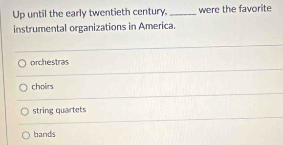 Up until the early twentieth century, _were the favorite
instrumental organizations in America.
orchestras
choirs
string quartets
bands
