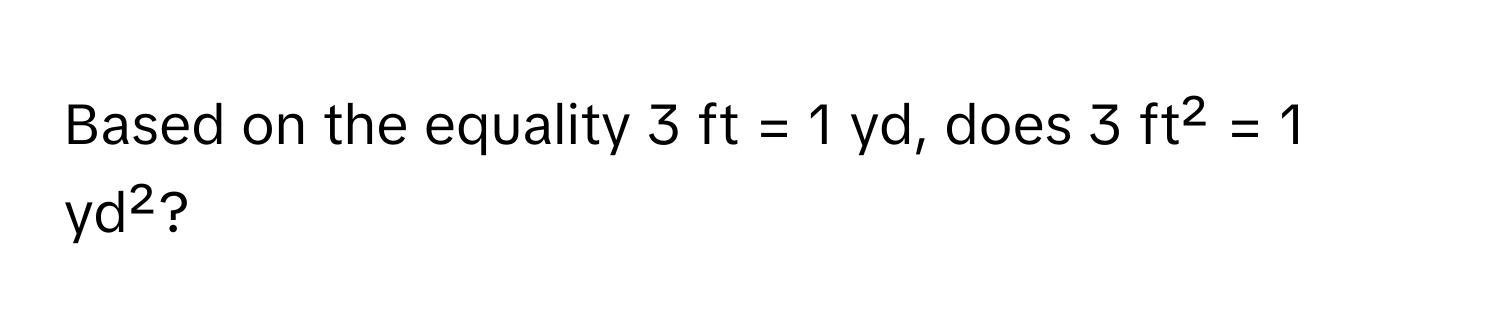 Based on the equality 3 ft = 1 yd, does 3 ft² = 1 yd²?