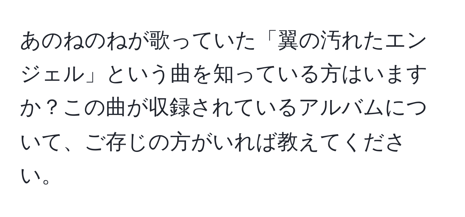 あのねのねが歌っていた「翼の汚れたエンジェル」という曲を知っている方はいますか？この曲が収録されているアルバムについて、ご存じの方がいれば教えてください。