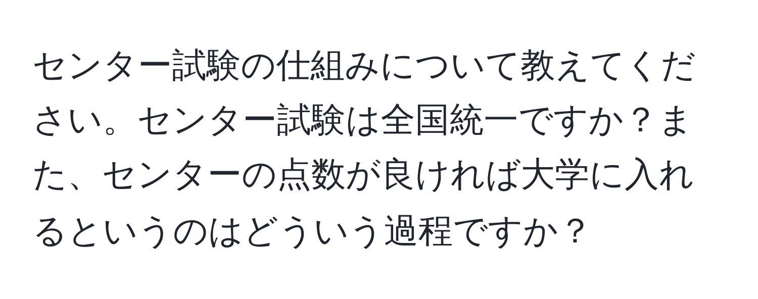 センター試験の仕組みについて教えてください。センター試験は全国統一ですか？また、センターの点数が良ければ大学に入れるというのはどういう過程ですか？