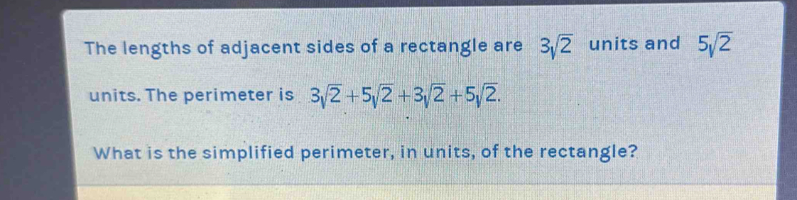 The lengths of adjacent sides of a rectangle are 3sqrt(2) units and 5sqrt(2)
units. The perimeter is 3sqrt(2)+5sqrt(2)+3sqrt(2)+5sqrt(2). 
What is the simplified perimeter, in units, of the rectangle?