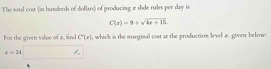 The total cost (in hundreds of dollars) of producing æ slide rules per day is
C(x)=9+sqrt(4x+15). 
For the given value of x, find C'(x) , which is the marginal cost at the production level x. given below:
x=24 □