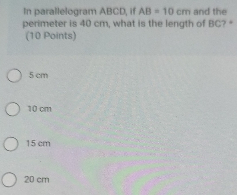 In parallelogram ABCD, if AB=10cm and the
perimeter is 40 cm, what is the length of BC? *
(10 Points)
5 cm
10 cm
15 cm
20 cm