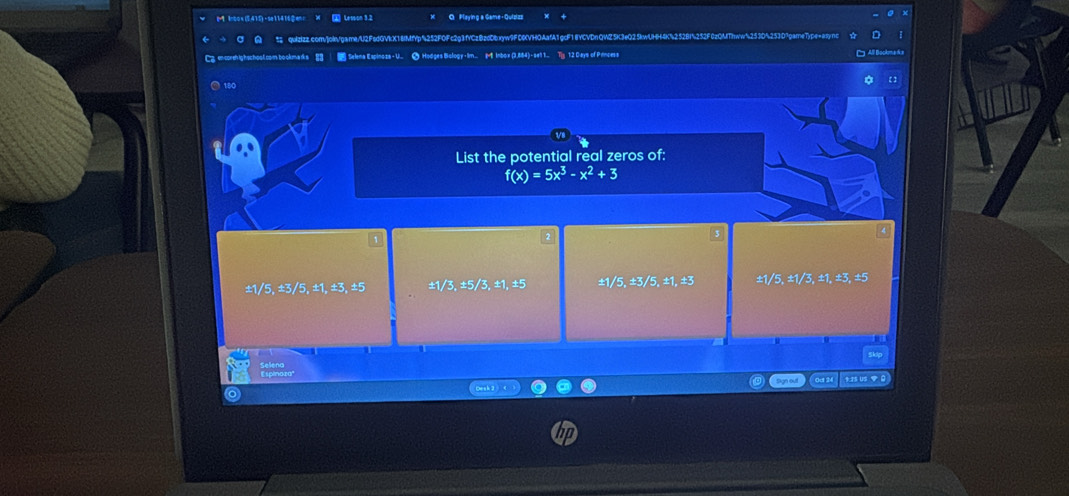 1mbos (5415) -se11416② Lesson 3.2 O Playing a Game -Quizizz
mv]oln/game/U2FadGVkX18fMfYp4252F0Fc2g3fYCzBzdDbxyw9F0KVH0AafA1gcF18YCVDnQWZ5K3eQ25kwUHH4K%252BI%252F0zQMThww%253D%25307parneType=a
Selena Espinoza- U.. ● Hodges Bology·Im.... ( lnbox (3,884)-se1 1... Ty 12 Cays of Princess
180 【 ]
List the potential real zeros of:
f(x)=5x^3-x^2+3
±1/5, ±3/5, ±1, ±3, ±5 ± 1/3, ± 5/3, ± 1, ± 5 ±1/5, ±3/5, ±1, ±3 ±1/5, ±1/3, ±1, ±3, ±5
ak2 Sign out $ 3S US 0