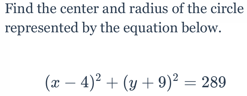 Find the center and radius of the circle 
represented by the equation below.
(x-4)^2+(y+9)^2=289