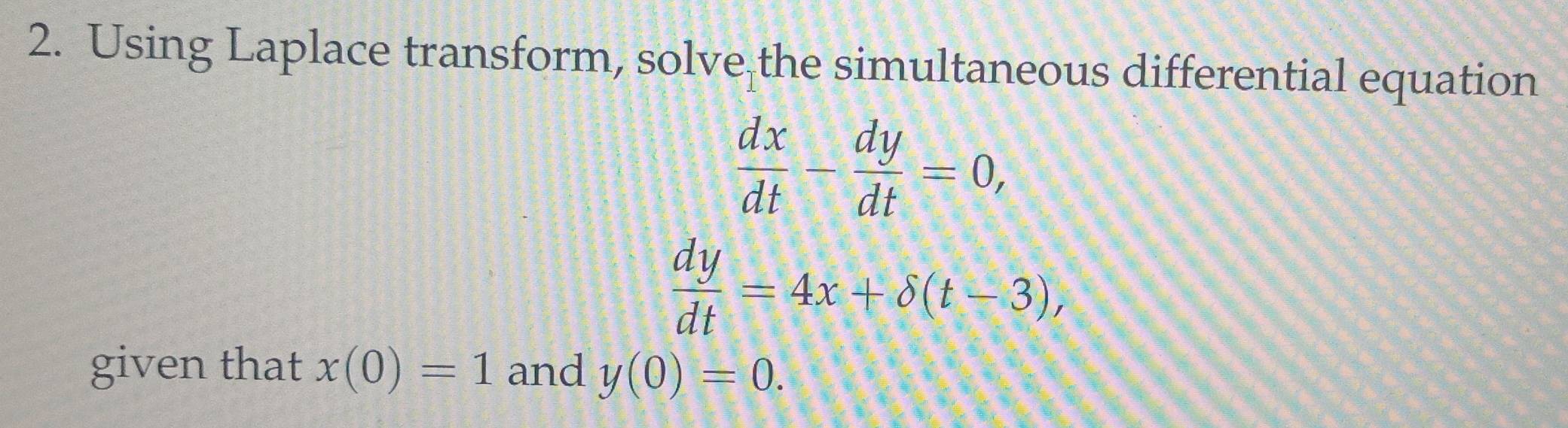 Using Laplace transform, solve the simultaneous differential equation
 dx/dt - dy/dt =0,
 dy/dt =4x+delta (t-3), 
given that x(0)=1 and y(0)=0.