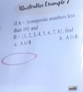 Illustrative Example 2 
If A= composite numbers less
B= 1,2,3,4,5,6,7,8 than 10  and 
, find 
a. A∪ B b. A∩ B.