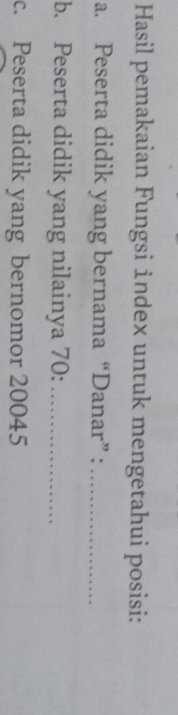 Hasil pemakaian Fungsi index untuk mengetahui posisi: 
a. Peserta didik yang bernama “Danar” :_ 
b. Peserta didik yang nilainya 70 :_ 
c. Peserta didik yang bernomor 20045