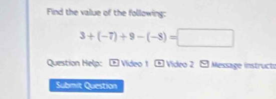 Find the value of the following:
3+(-7)+9-(-8)=□
Question Help: * Video 1 1 Vídeo 2 É Message instructo 
Submit Question