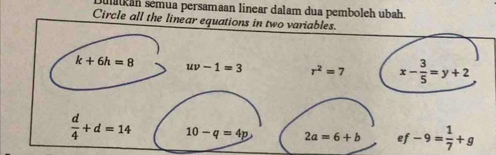 Dulatkán semua persamaan linear dalam dua pemboleh ubah.
Circle all the linear equations in two variables.
k+6h=8 uv-1=3
r^2=7
x- 3/5 =y+2
 d/4 +d=14
10-q=4p
2a=6+b e f -9= 1/7 +g