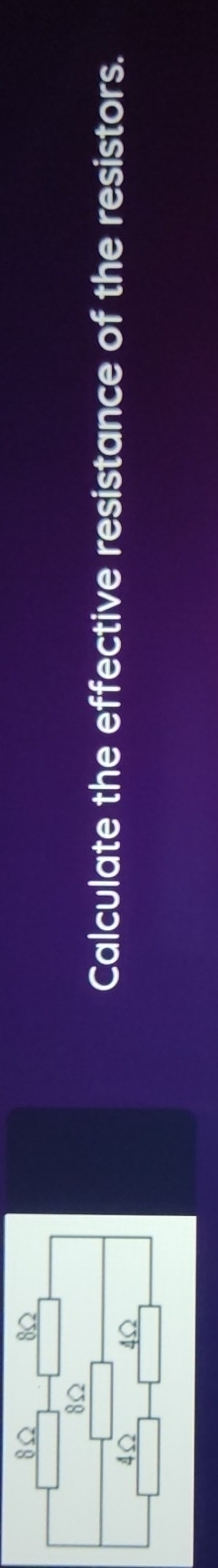 8Ω 8Ω
8Ω
4Ω 4Ω
Calculate the effective resistance of the resistors.