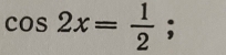 cos 2x= 1/2 ;