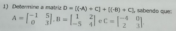 Determine a matriz D=[(-A)+C]+[(-B)+C] , sabendo que:
A=beginbmatrix -1&5 0&3endbmatrix , B=beginbmatrix 1&2 -5&4endbmatrix e C=beginbmatrix -4&0 2&3endbmatrix.