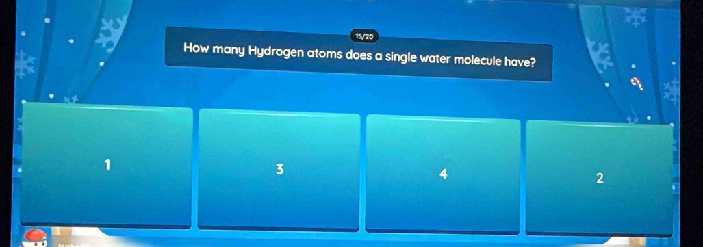 15/20
How many Hydrogen atoms does a single water molecule have?
3
4
2