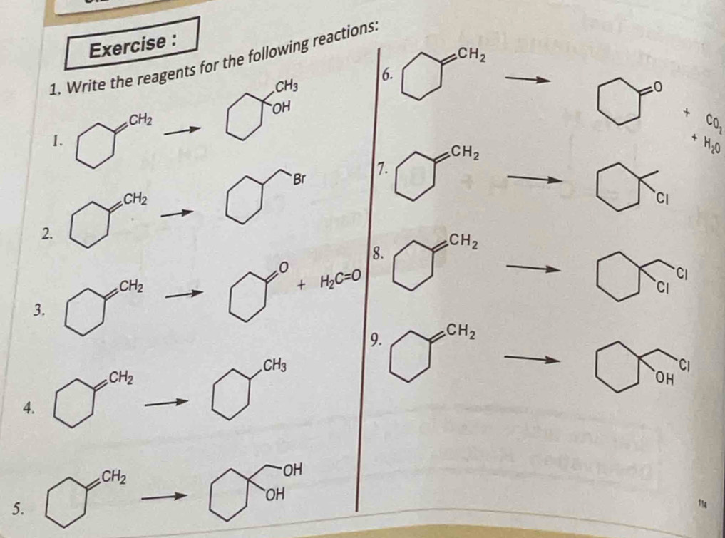 Exercise : 
1. Write the reagents for the following reactions.
CH_3
6. bigcirc^(CH) CH_2
1. bigcirc^(CH_2)
bigcirc OH
□ =0 +CO_2
+H_2O
2. bigcirc^(CH_2)to bigcirc^(Br)
7. bigcirc^(CH_2) bigcirc T_cl
8. 
3. bigcirc^(CH_2)to bigcirc°+H_2C=0 bigcirc^(CH_2) -
bigcirc widehat c_1c_1
9. bigcirc^(CH_2)
4. bigcirc^(CH_2)to bigcirc^(CH_3)
□ OH^H
bigcirc T(OH)^(OH)
5. bigcirc^(CH_2) 114