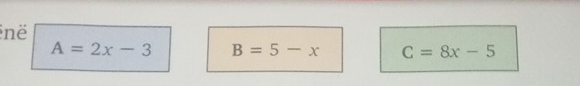 në
A=2x-3 B=5-x C=8x-5