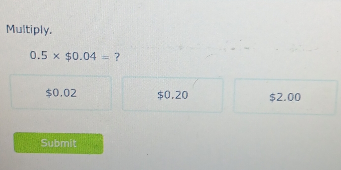 Multiply.
0.5* $0.04= ?
$0.02 $0.20 $2.00
Submit