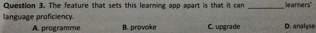 The feature that sets this learning app apart is that it can _learners'
language proficiency.
A. programme B. provoke C. upgrade D. analyse