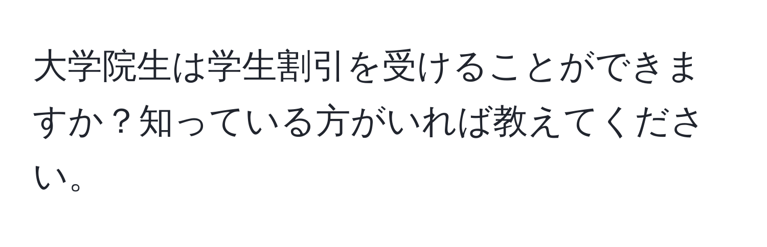 大学院生は学生割引を受けることができますか？知っている方がいれば教えてください。