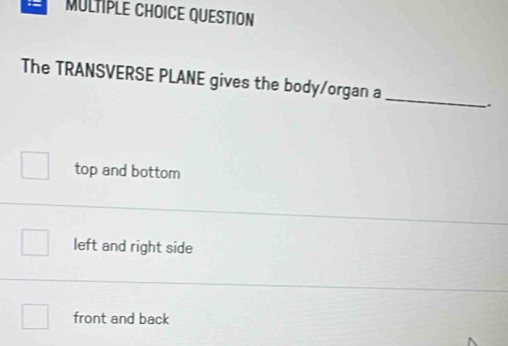 QUESTION
_
The TRANSVERSE PLANE gives the body/organ a
.
top and bottom
left and right side
front and back