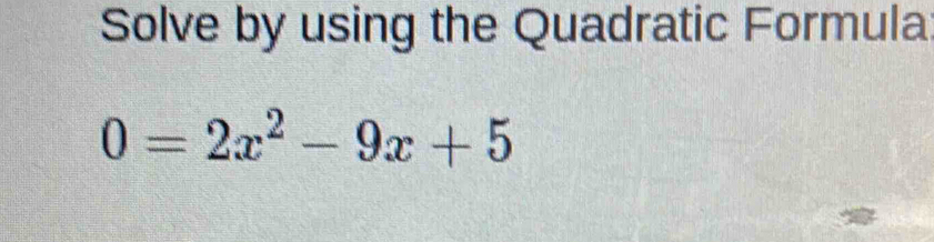 Solve by using the Quadratic Formula
0=2x^2-9x+5