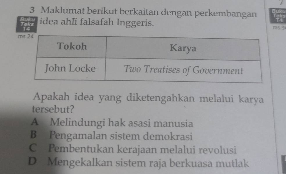 Maklumat berikut berkaitan dengan perkembangan Buku
Teks
Buku
T4
Teks idea ahIi falsafah Inggeris. ms 9
T4
Apakah idea yang diketengahkan melalui karya
tersebut?
A Melindungi hak asasi manusia
B Pengamalan sistem demokrasi
C Pembentukan kerajaan melalui revolusi
D Mengekalkan sistem raja berkuasa mutlak