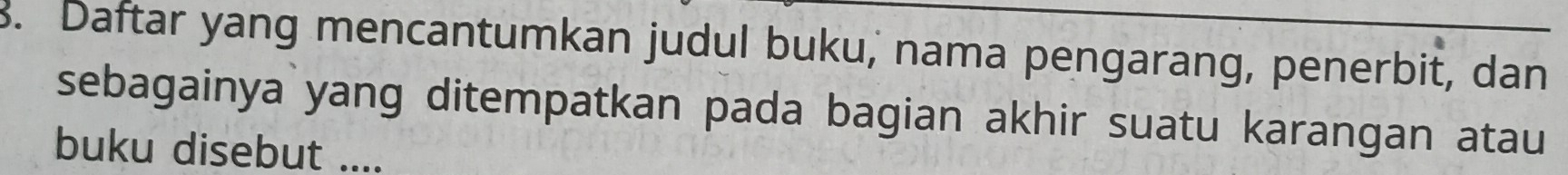 Daftar yang mencantumkan judul buku, nama pengarang, penerbit, dan 
sebagainya yang ditempatkan pada bagian akhir suatu karangan atau 
buku disebut ....