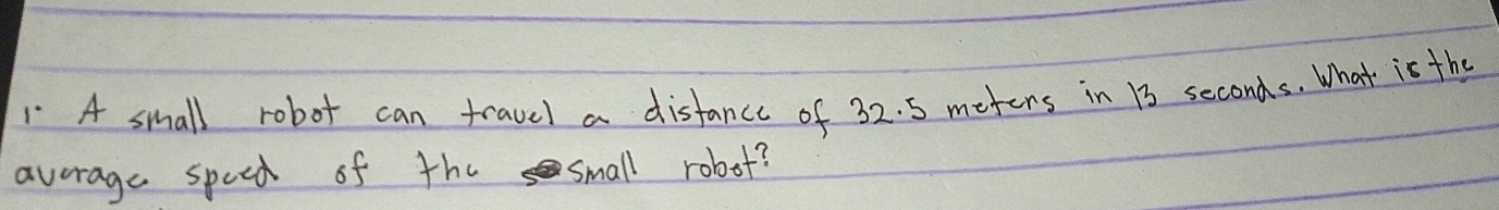 A small robot can travel a disfance of 32. 5 motens in 13 seconds. What is the 
avorage speed of the small robot?