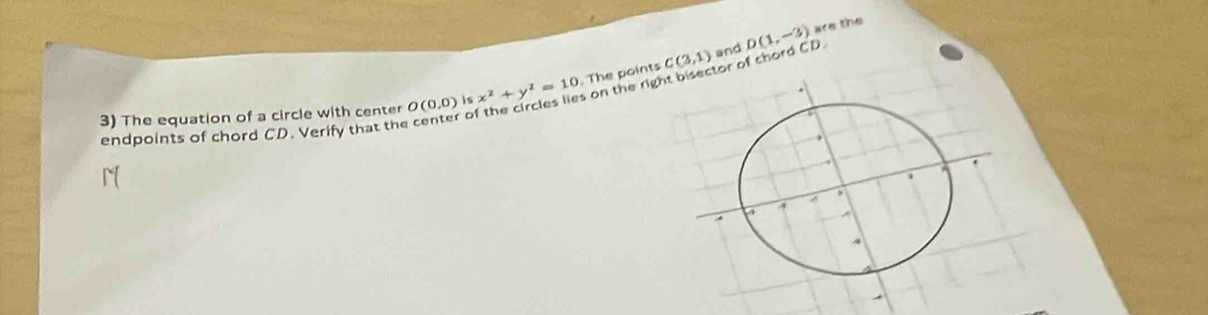 C(3,1) and 
on the rightor of chord CD. D(1,-3) are the 
3) The equation of a circle with center O(0,0) is x^2+y^2=10. The points 
endpoints of chord CD. Verify that the o