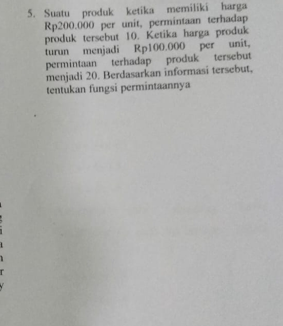 Suatu produk ketika memiliki harga
Rp200.000 per unit, permintaan terhadap 
produk tersebut 10. Ketika harga produk 
turun menjadi Rp100.000 per unit, 
permintaan terhadap produk tersebut 
menjadi 20. Berdasarkan informasi tersebut, 
tentukan fungsi permintaannya

r