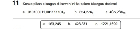 Konversikan bilangan di bawah ini ke dalam bilangan desimal
a. 010100011, 001111101_2 b. 654,276_8 C. 4C5,2B8_16
a. 163,245 b. 428,371 c. 1221, 1699