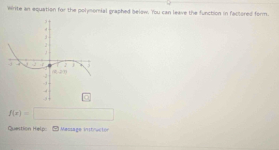 Write an equation for the polynomial graphed below. You can leave the function in factored form.
f(x)=□
Question Help: - Message instructor