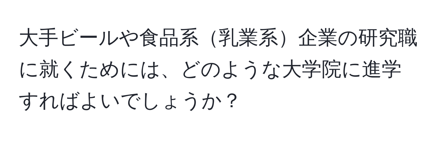 大手ビールや食品系乳業系企業の研究職に就くためには、どのような大学院に進学すればよいでしょうか？
