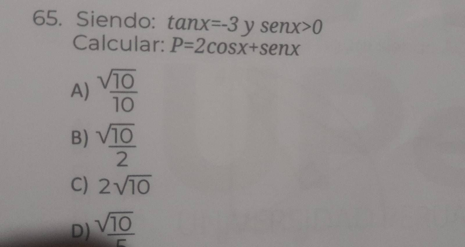 Siendo: tan x=-3ysenx>0
Calcular: P=2cos x+sen x
A)  sqrt(10)/10 
B)  sqrt(10)/2 
C) 2sqrt(10)
D)  sqrt(10)/5 