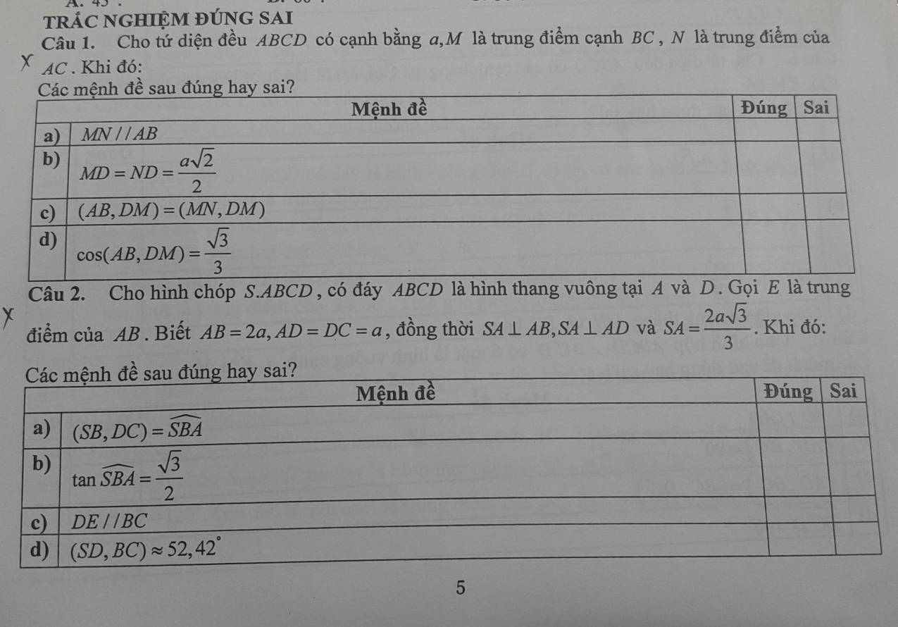 trÁC NGHIỆM đÚNG SAi
Câu 1. Cho tứ diện đều ABCD có cạnh bằng a,M là trung điểm cạnh BC , N là trung điểm của
AC . Khi đó:
Câu 2. Cho hình chóp S.ABCD, có đáy ABCD là hình thang vuông tại A và D. Gọi E là trung
điểm của AB . Biết AB=2a,AD=DC=a , đồng thời SA⊥ AB,SA⊥ AD và SA= 2asqrt(3)/3 . Khi đó:
5